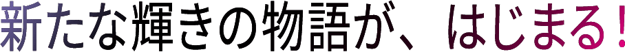 新たな輝きの物語が、はじまる！