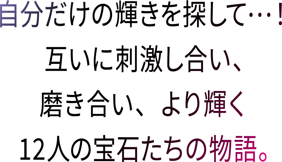 自分だけの輝きを探して・・・！互いに刺激し合い、磨き合い、より輝く12人の宝石たちの物語。