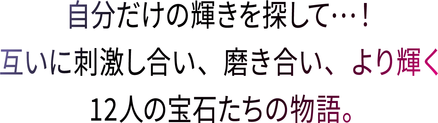 自分だけの輝きを探して・・・！互いに刺激し合い、磨き合い、より輝く12人の宝石たちの物語。